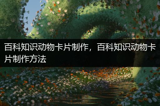 百科知识动物卡片制作，百科知识动物卡片制作方法