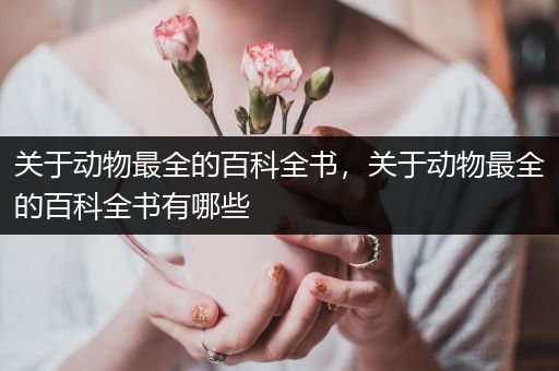 关于动物最全的百科全书，关于动物最全的百科全书有哪些