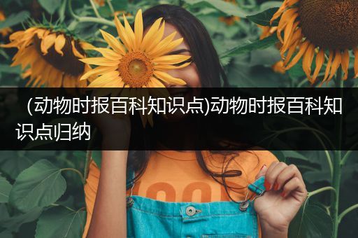 （动物时报百科知识点)动物时报百科知识点归纳