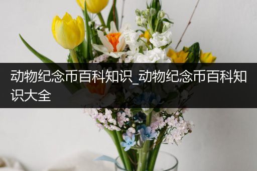 动物纪念币百科知识_动物纪念币百科知识大全