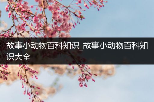 故事小动物百科知识_故事小动物百科知识大全