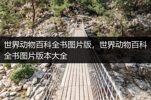 世界动物百科全书图片版，世界动物百科全书图片版本大全