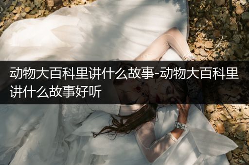 动物大百科里讲什么故事-动物大百科里讲什么故事好听