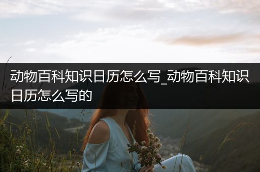 动物百科知识日历怎么写_动物百科知识日历怎么写的