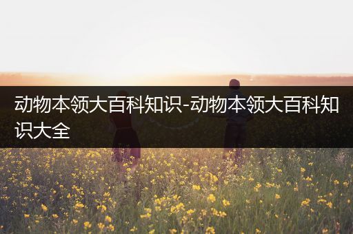 动物本领大百科知识-动物本领大百科知识大全