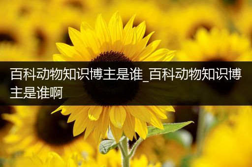 百科动物知识博主是谁_百科动物知识博主是谁啊