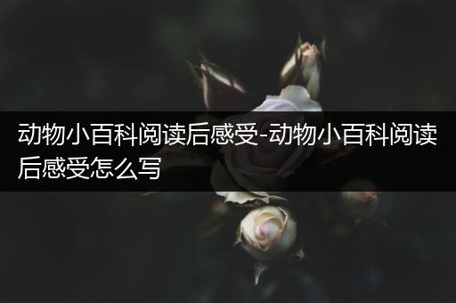 动物小百科阅读后感受-动物小百科阅读后感受怎么写