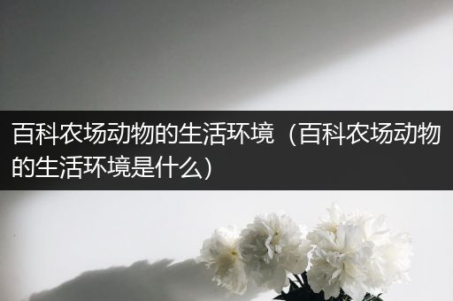 百科农场动物的生活环境（百科农场动物的生活环境是什么）