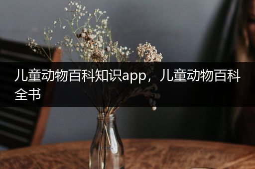 儿童动物百科知识app，儿童动物百科全书