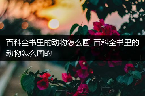 百科全书里的动物怎么画-百科全书里的动物怎么画的