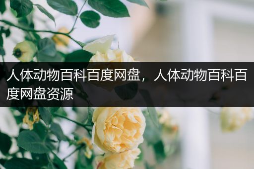人体动物百科百度网盘，人体动物百科百度网盘资源