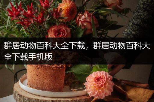 群居动物百科大全下载，群居动物百科大全下载手机版