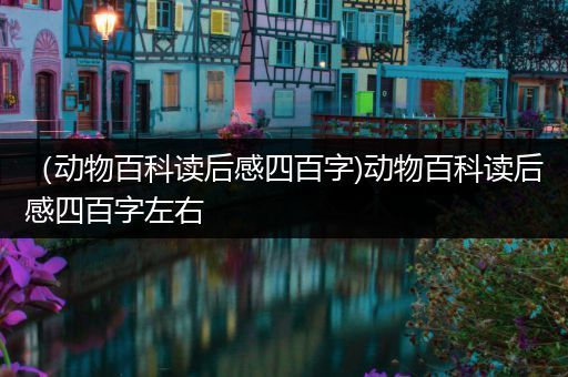 （动物百科读后感四百字)动物百科读后感四百字左右