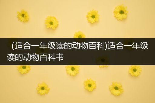 （适合一年级读的动物百科)适合一年级读的动物百科书