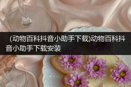 （动物百科抖音小助手下载)动物百科抖音小助手下载安装