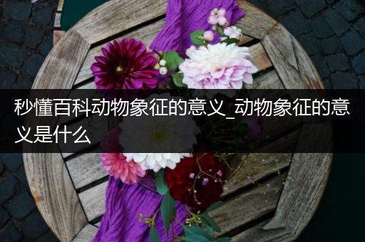 秒懂百科动物象征的意义_动物象征的意义是什么