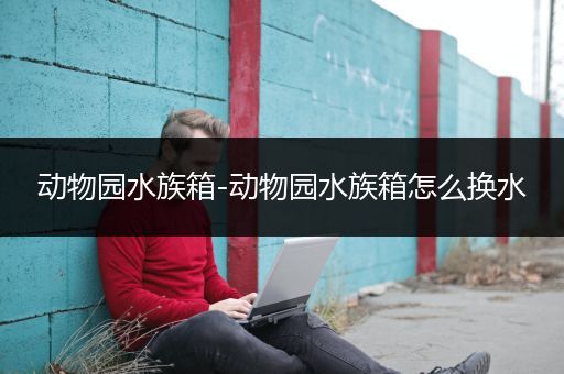 动物园水族箱-动物园水族箱怎么换水