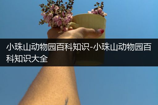 小珠山动物园百科知识-小珠山动物园百科知识大全