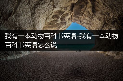 我有一本动物百科书英语-我有一本动物百科书英语怎么说