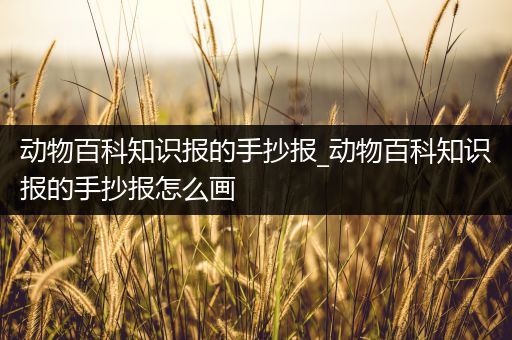 动物百科知识报的手抄报_动物百科知识报的手抄报怎么画