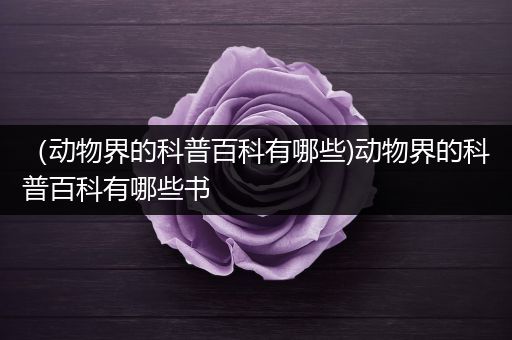 （动物界的科普百科有哪些)动物界的科普百科有哪些书