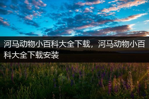 河马动物小百科大全下载，河马动物小百科大全下载安装
