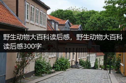 野生动物大百科读后感，野生动物大百科读后感300字