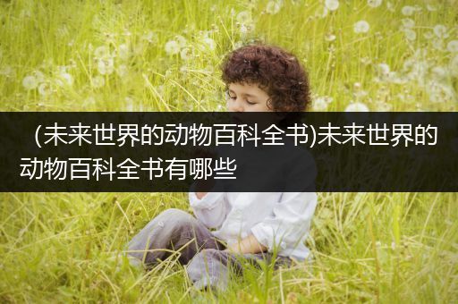 （未来世界的动物百科全书)未来世界的动物百科全书有哪些