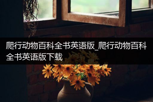 爬行动物百科全书英语版_爬行动物百科全书英语版下载