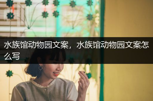 水族馆动物园文案，水族馆动物园文案怎么写
