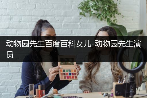 动物园先生百度百科女儿-动物园先生演员