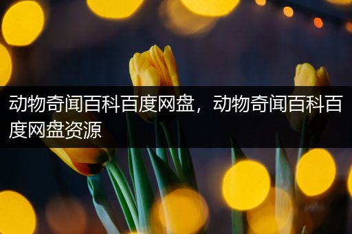 动物奇闻百科百度网盘，动物奇闻百科百度网盘资源