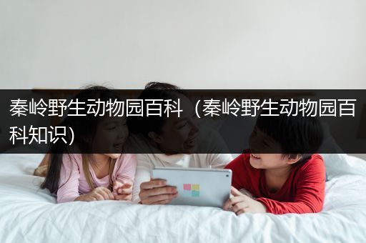 秦岭野生动物园百科（秦岭野生动物园百科知识）