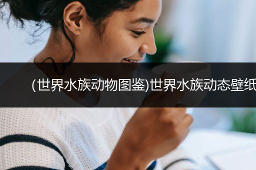 （世界水族动物图鉴)世界水族动态壁纸