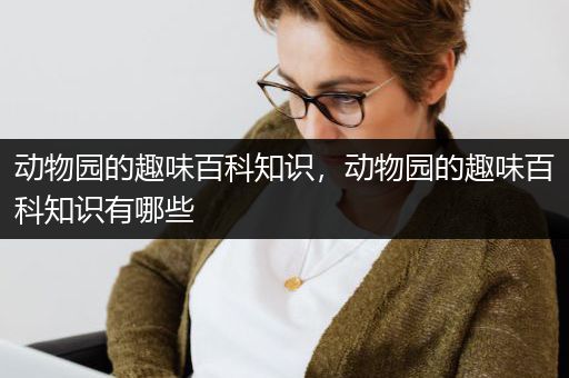 动物园的趣味百科知识，动物园的趣味百科知识有哪些