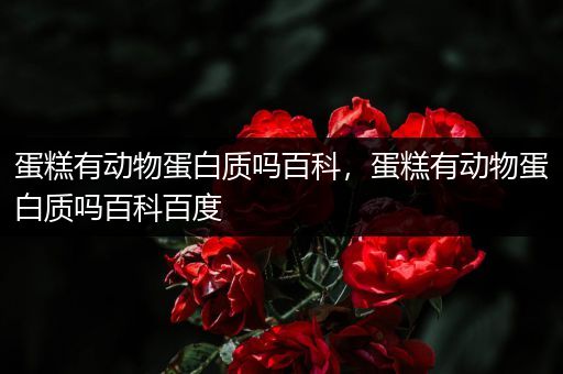 蛋糕有动物蛋白质吗百科，蛋糕有动物蛋白质吗百科百度