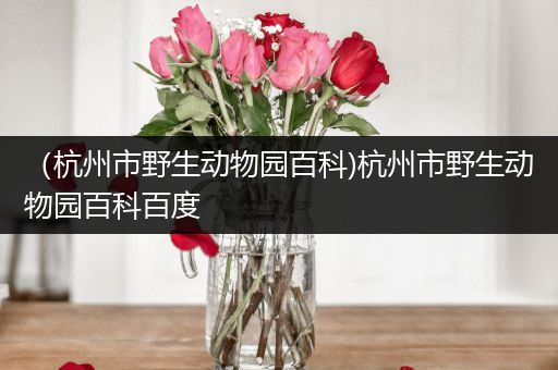 （杭州市野生动物园百科)杭州市野生动物园百科百度