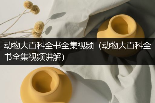 动物大百科全书全集视频（动物大百科全书全集视频讲解）