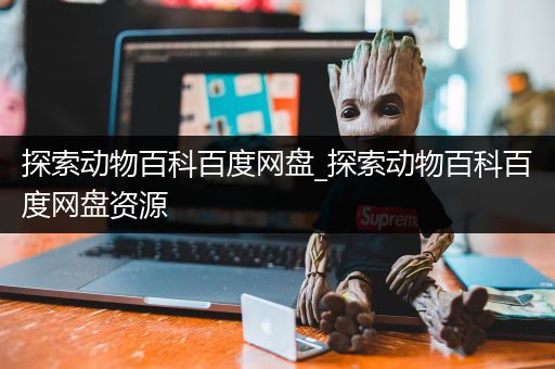 探索动物百科百度网盘_探索动物百科百度网盘资源