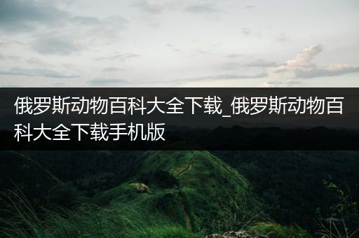 俄罗斯动物百科大全下载_俄罗斯动物百科大全下载手机版