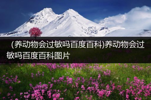（养动物会过敏吗百度百科)养动物会过敏吗百度百科图片