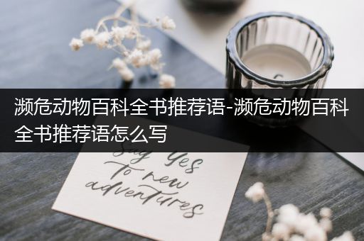 濒危动物百科全书推荐语-濒危动物百科全书推荐语怎么写