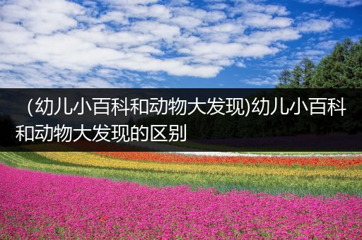 （幼儿小百科和动物大发现)幼儿小百科和动物大发现的区别