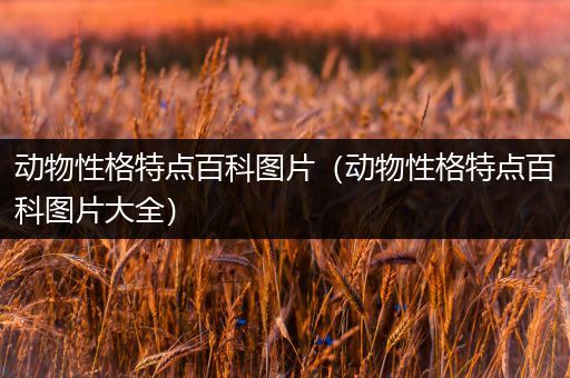 动物性格特点百科图片（动物性格特点百科图片大全）