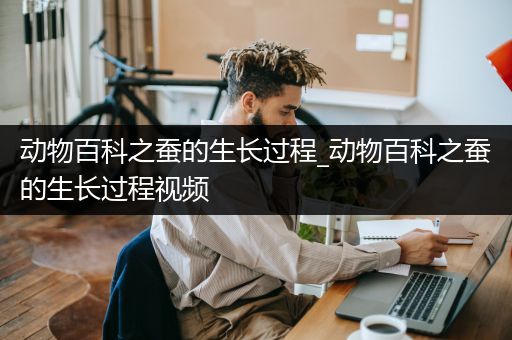 动物百科之蚕的生长过程_动物百科之蚕的生长过程视频