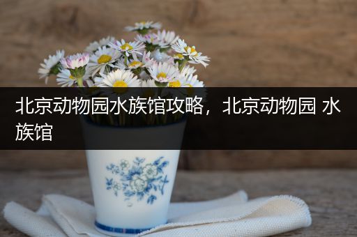 北京动物园水族馆攻略，北京动物园 水族馆