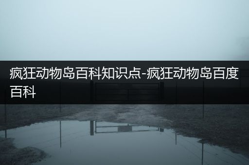 疯狂动物岛百科知识点-疯狂动物岛百度百科