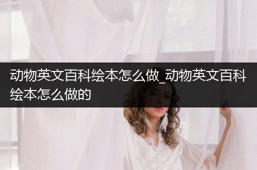 动物英文百科绘本怎么做_动物英文百科绘本怎么做的