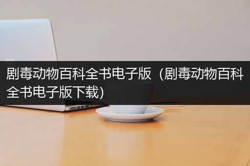 剧毒动物百科全书电子版（剧毒动物百科全书电子版下载）