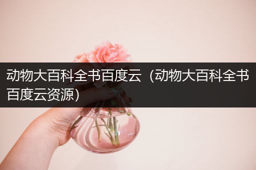 动物大百科全书百度云（动物大百科全书百度云资源）